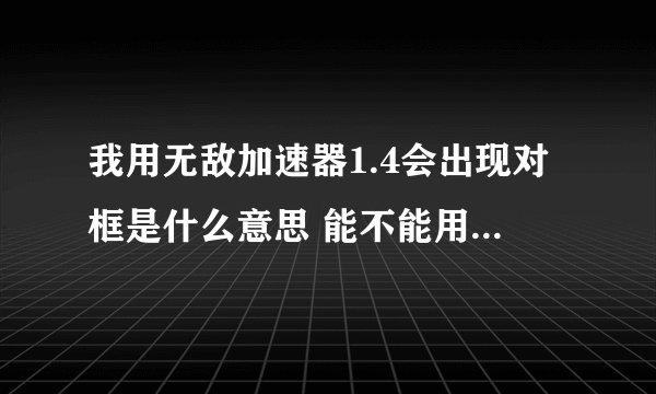 我用无敌加速器1.4会出现对框是什么意思 能不能用别的版本