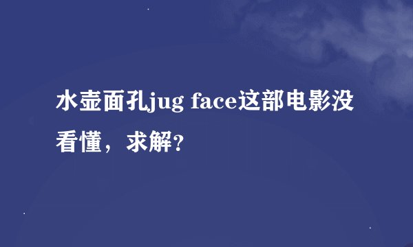 水壶面孔jug face这部电影没看懂，求解？