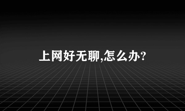 上网好无聊,怎么办?