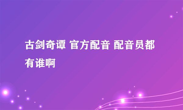 古剑奇谭 官方配音 配音员都有谁啊