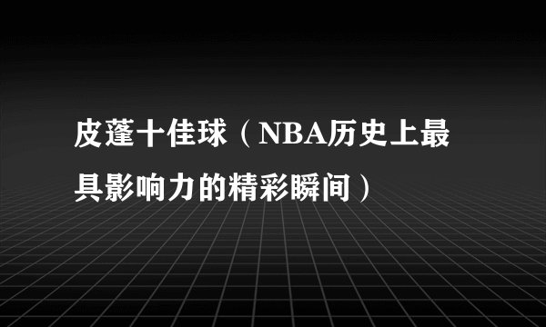 皮蓬十佳球(NBA历史上最具影响力的精彩瞬间)
