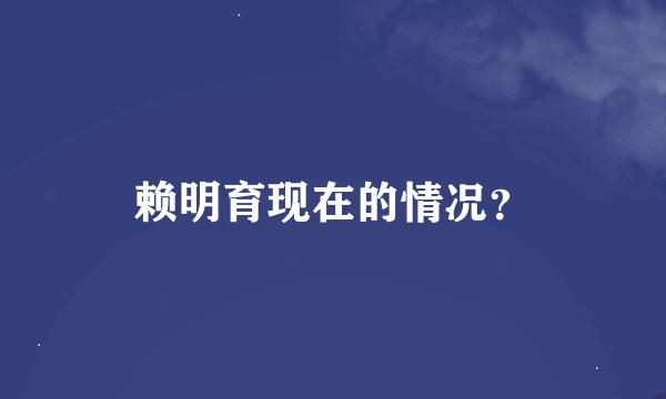 赖明育现在的情况？