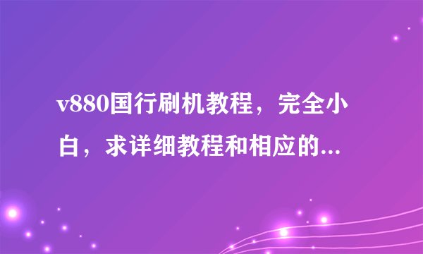 v880国行刷机教程，完全小白，求详细教程和相应的软件~~~ 谢谢