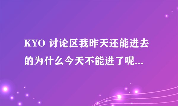 KYO 讨论区我昨天还能进去的为什么今天不能进了呢？而我同学却能进的，我却不行