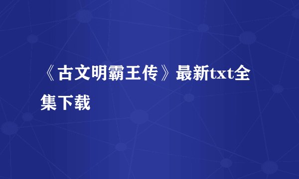 《古文明霸王传》最新txt全集下载