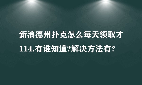 新浪德州扑克怎么每天领取才114.有谁知道?解决方法有?