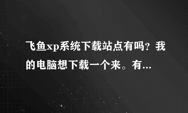飞鱼xp系统下载站点有吗？我的电脑想下载一个来。有的朋友给个地址啊，谢谢了。