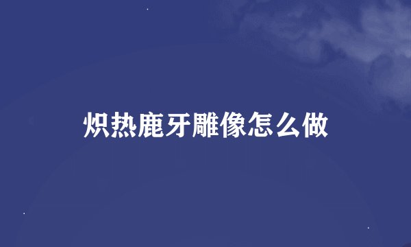 炽热鹿牙雕像怎么做