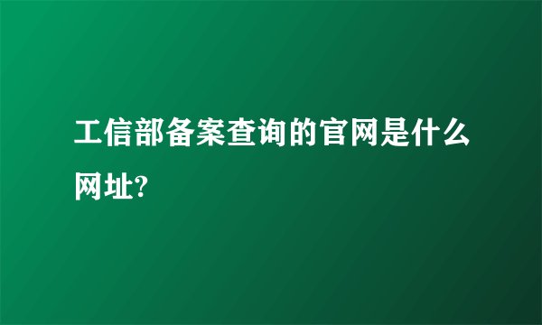 工信部备案查询的官网是什么网址?