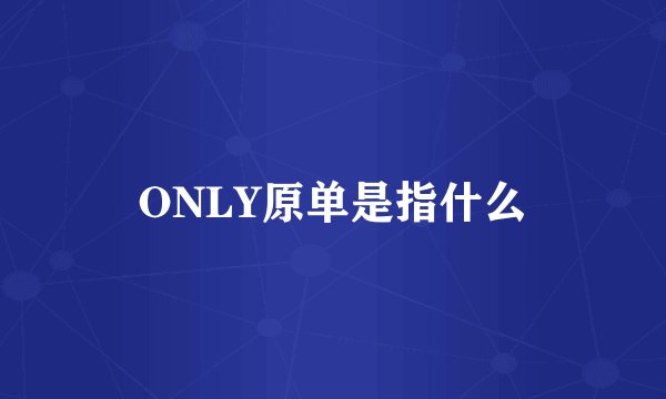 ONLY原单是指什么