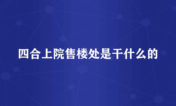 四合上院售楼处是干什么的