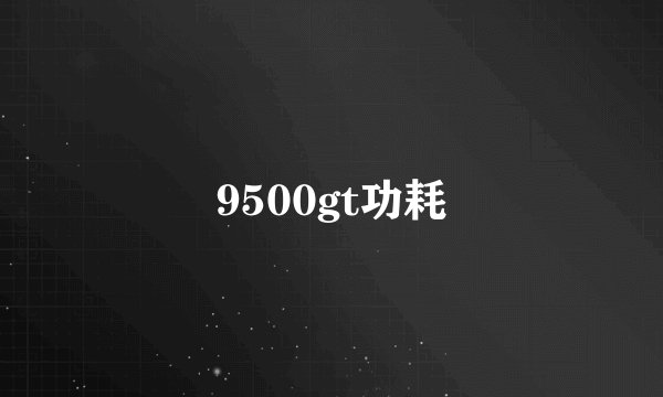 9500gt功耗
