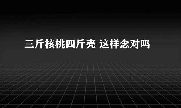 三斤核桃四斤壳 这样念对吗