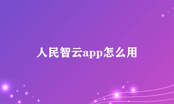 人民智云app怎么用