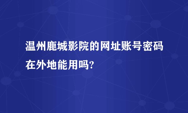 温州鹿城影院的网址账号密码在外地能用吗?