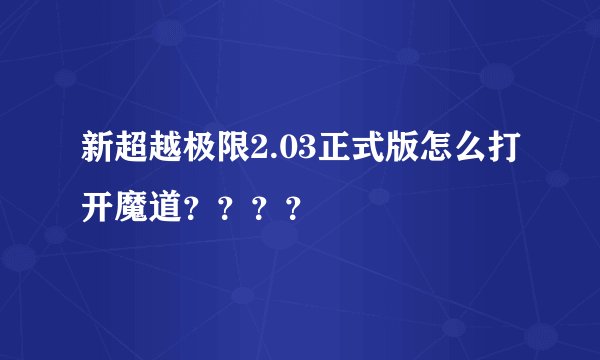 新超越极限2.03正式版怎么打开魔道？？？？