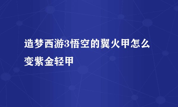 造梦西游3悟空的翼火甲怎么变紫金轻甲