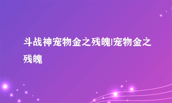斗战神宠物金之残魄|宠物金之残魄