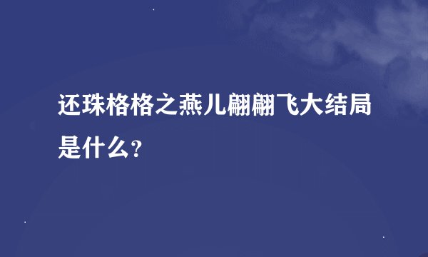 还珠格格之燕儿翩翩飞大结局是什么？