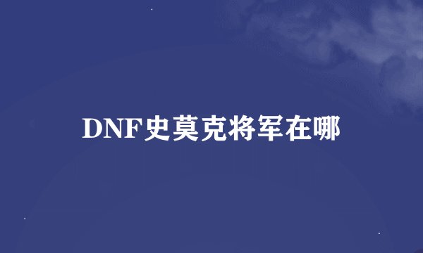 DNF史莫克将军在哪