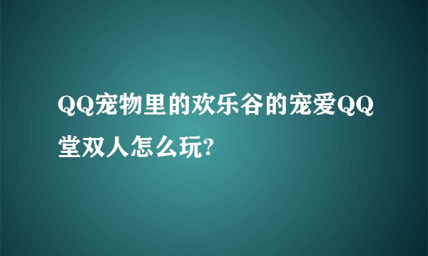QQ宠物里的欢乐谷的宠爱QQ堂双人怎么玩?