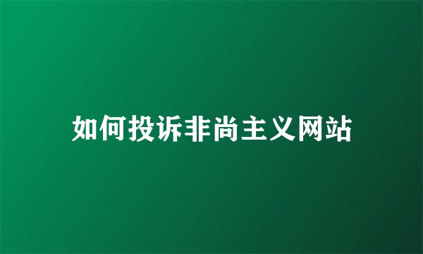 如何投诉非尚主义网站