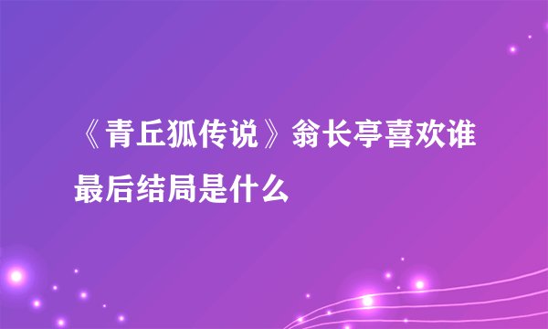 《青丘狐传说》翁长亭喜欢谁最后结局是什么