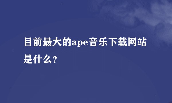 目前最大的ape音乐下载网站是什么？