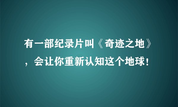 有一部纪录片叫《奇迹之地》，会让你重新认知这个地球！