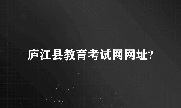 庐江县教育考试网网址?