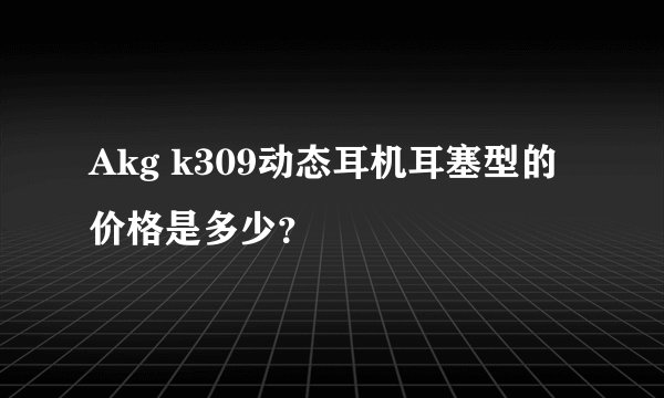 Akg k309动态耳机耳塞型的价格是多少？