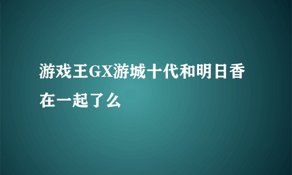 游戏王GX游城十代和明日香在一起了么