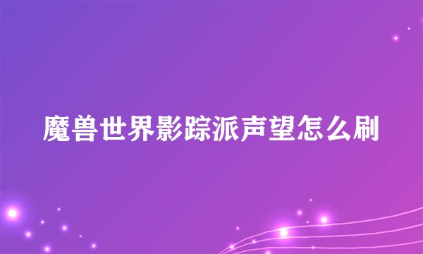 魔兽世界影踪派声望怎么刷