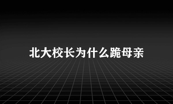 北大校长为什么跪母亲