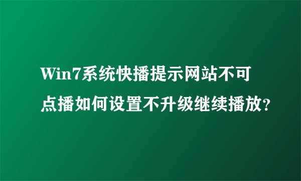 Win7系统快播提示网站不可点播如何设置不升级继续播放？