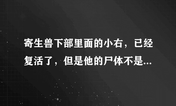 寄生兽下部里面的小右，已经复活了，但是他的尸体不是还是在另外一个树林草地上吗？