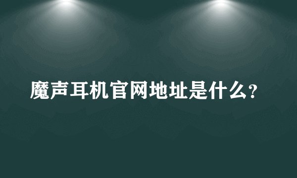 魔声耳机官网地址是什么？