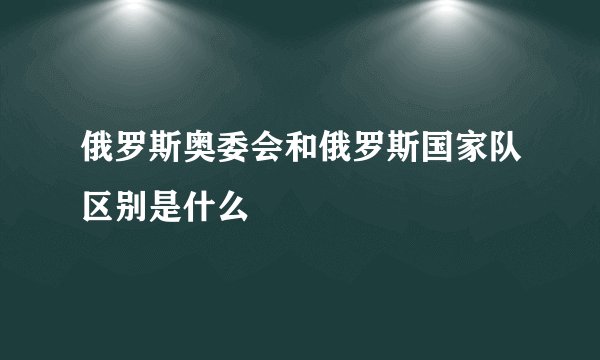 俄罗斯奥委会和俄罗斯国家队区别是什么