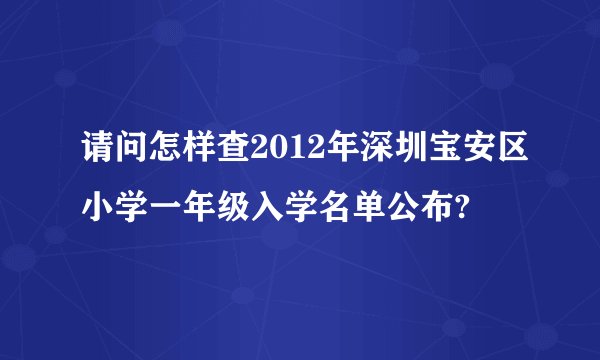 请问怎样查2012年深圳宝安区小学一年级入学名单公布?