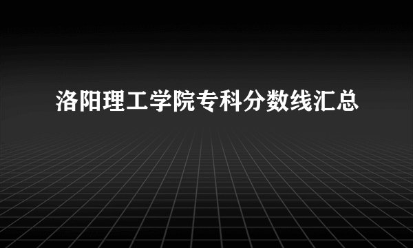 洛阳理工学院专科分数线汇总