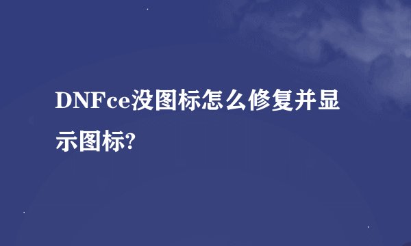 DNFce没图标怎么修复并显示图标?