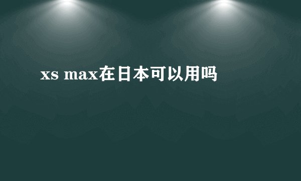 xs max在日本可以用吗