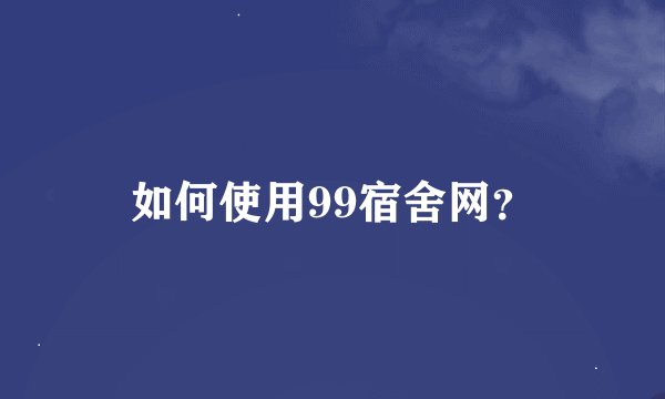 如何使用99宿舍网？