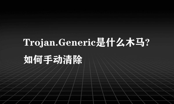 Trojan.Generic是什么木马?如何手动清除