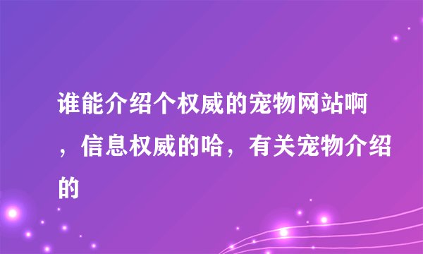 谁能介绍个权威的宠物网站啊，信息权威的哈，有关宠物介绍的
