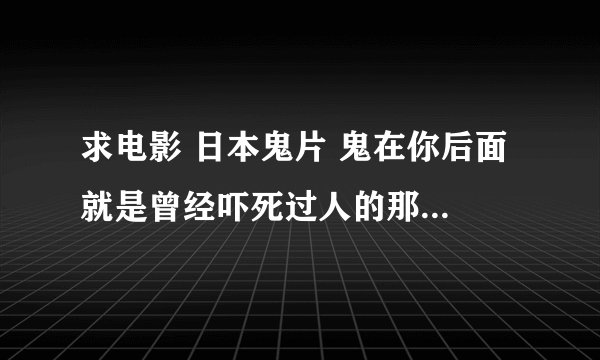 求电影 日本鬼片 鬼在你后面 就是曾经吓死过人的那个电影！！！