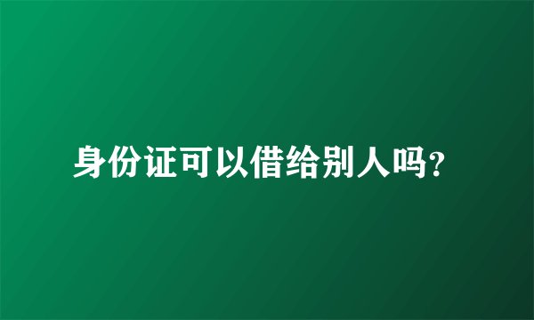 身份证可以借给别人吗？