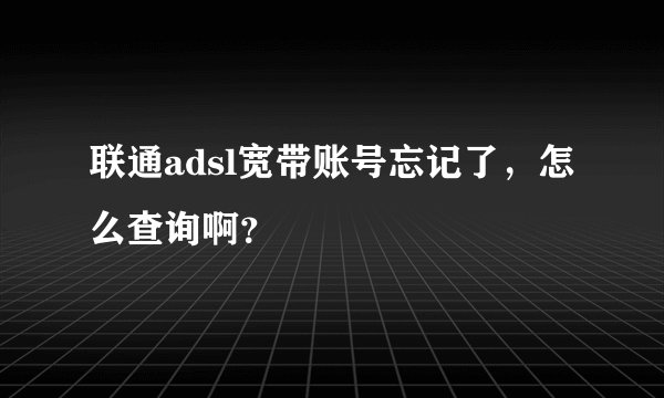 联通adsl宽带账号忘记了，怎么查询啊？