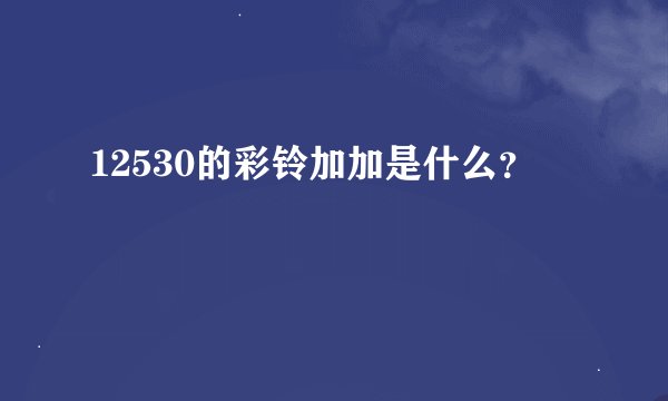 12530的彩铃加加是什么？
