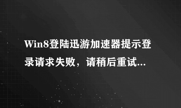 Win8登陆迅游加速器提示登录请求失败，请稍后重试如何解决